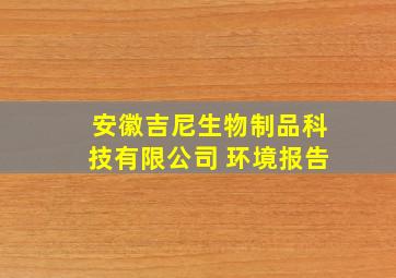 安徽吉尼生物制品科技有限公司 环境报告